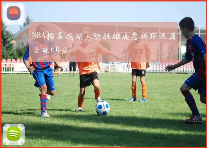 NBA揭幕战湖人险胜雄鹿詹姆斯浓眉合砍60分