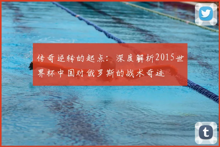 传奇逆转的起点:深度解析2015世界杯中国对俄罗斯的战术奇迹