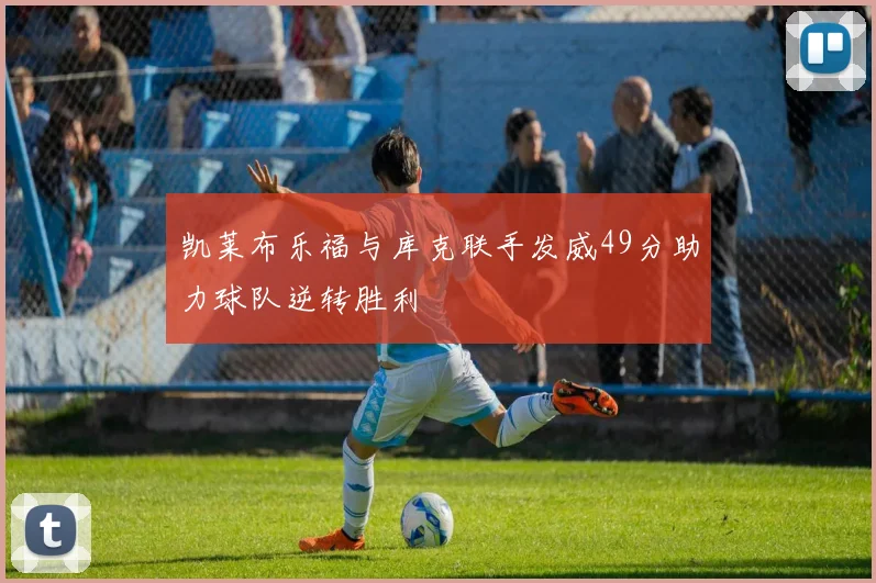 凯莱布乐福与库克联手发威49分助力球队逆转胜利