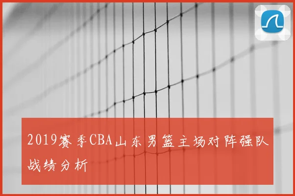 2019赛季CBA山东男篮主场对阵强队战绩分析
