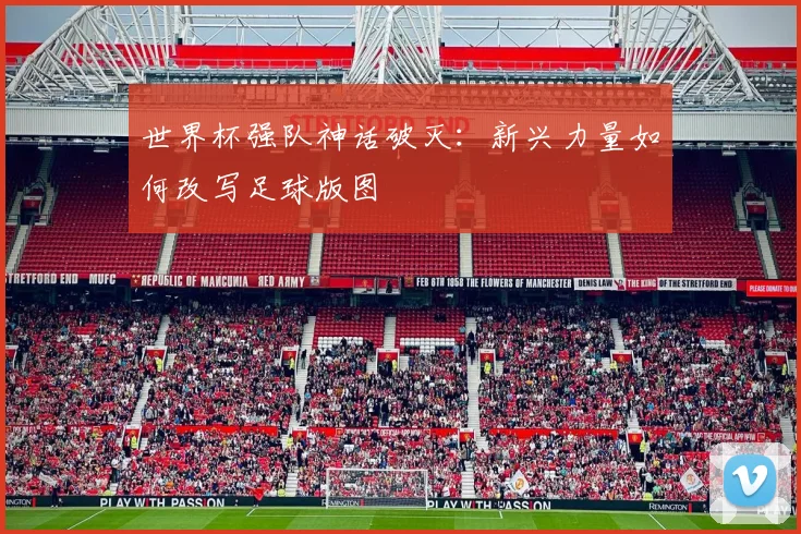 世界杯强队神话破灭：新兴力量如何改写足球版图