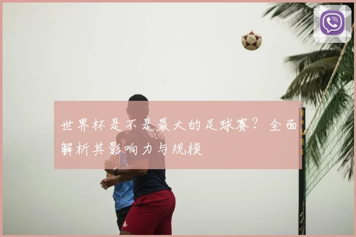 世界杯是不是最大的足球赛?全面解析其影响力与规模