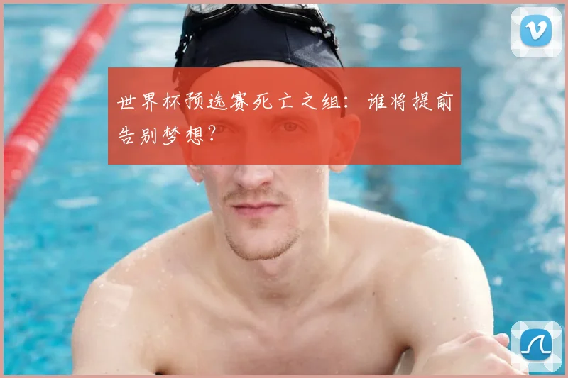 世界杯预选赛死亡之组：谁将提前告别梦想？