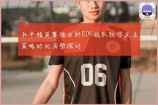 和平精英赛场分析EDG战队防守反击策略的优劣势探讨