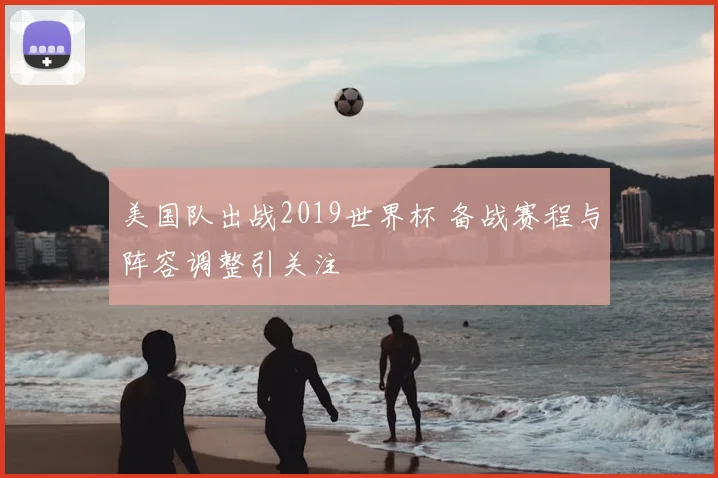 美国队出战2019世界杯 备战赛程与阵容调整引关注