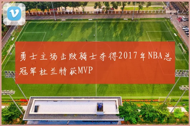 勇士主场击败骑士夺得2017年NBA总冠军杜兰特获MVP