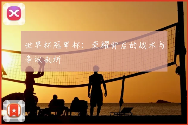 世界杯冠军杯:荣耀背后的战术与争议剖析