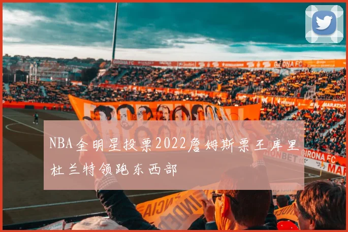 NBA全明星投票2022詹姆斯票王库里杜兰特领跑东西部