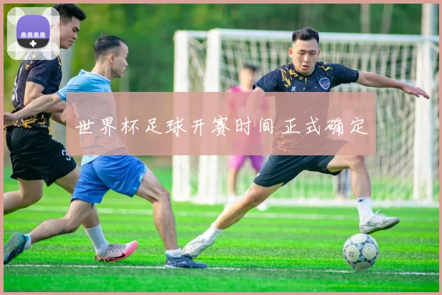 世界杯足球开赛时间正式确定