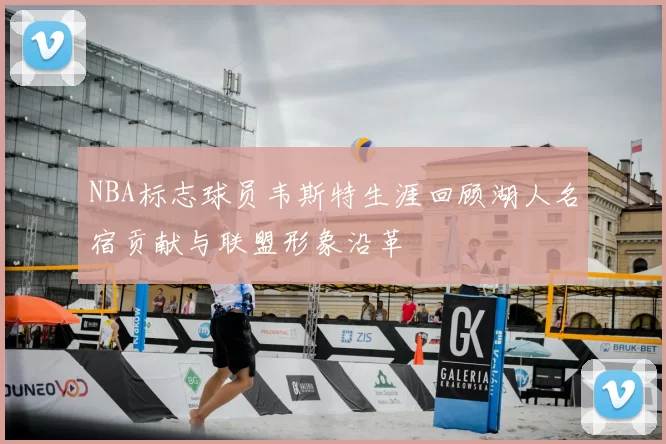 NBA标志球员韦斯特生涯回顾湖人名宿贡献与联盟形象沿革