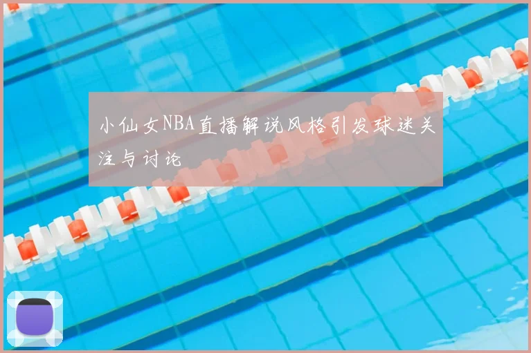 小仙女NBA直播解说风格引发球迷关注与讨论