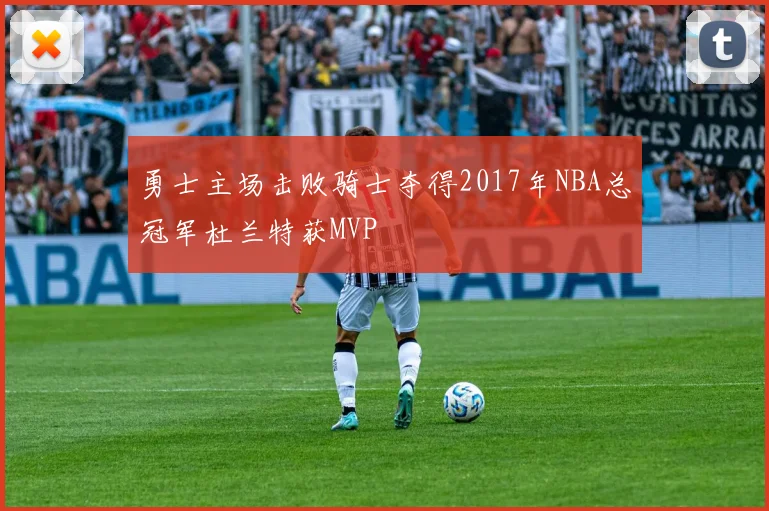 勇士主场击败骑士夺得2017年NBA总冠军杜兰特获MVP