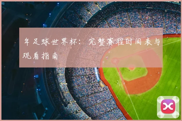 年足球世界杯:完整赛程时间表与观看指南