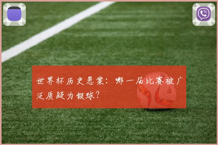 世界杯历史悬案：哪一届比赛被广泛质疑为假球？