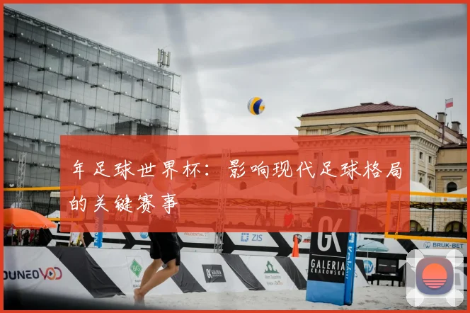 年足球世界杯:影响现代足球格局的关键赛事