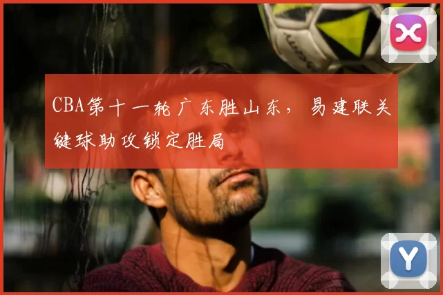 CBA第十一轮广东胜山东，易建联关键球助攻锁定胜局