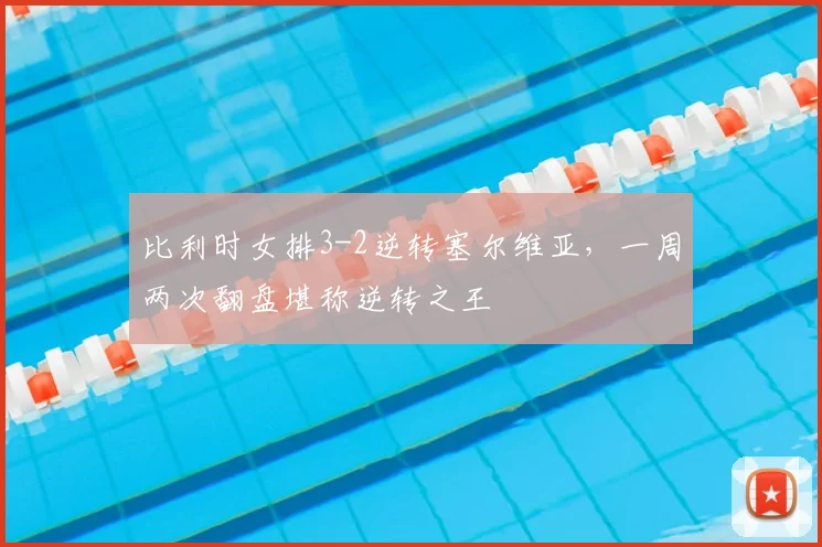 比利时女排3-2逆转塞尔维亚，一周两次翻盘堪称逆转之王