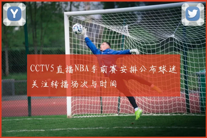 CCTV5直播NBA季前赛安排公布球迷关注转播场次与时间