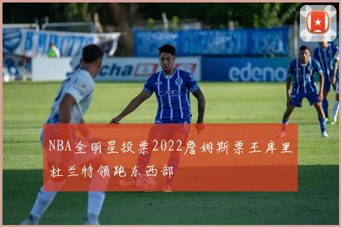 NBA全明星投票2022詹姆斯票王库里杜兰特领跑东西部