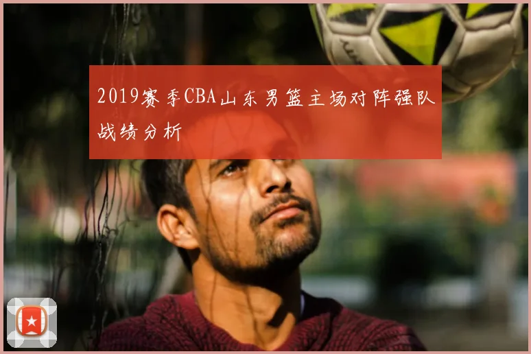 2019赛季CBA山东男篮主场对阵强队战绩分析