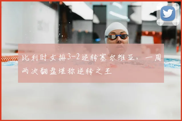 比利时女排3-2逆转塞尔维亚,一周两次翻盘堪称逆转之王