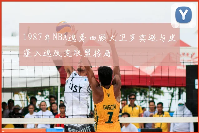 1987年NBA选秀回顾大卫罗宾逊与皮蓬入选改变联盟格局