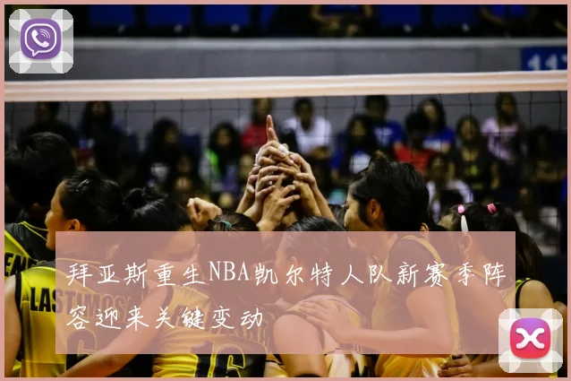 拜亚斯重生NBA凯尔特人队新赛季阵容迎来关键变动