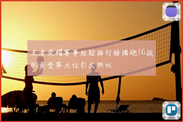 王者荣耀赛事经验排行榜揭晓IG战队荣登第九位引发热议