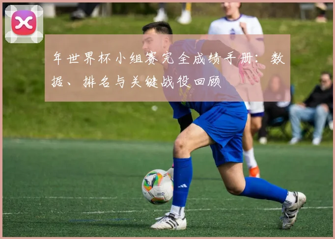 年世界杯小组赛完全成绩手册:数据、排名与关键战役回顾