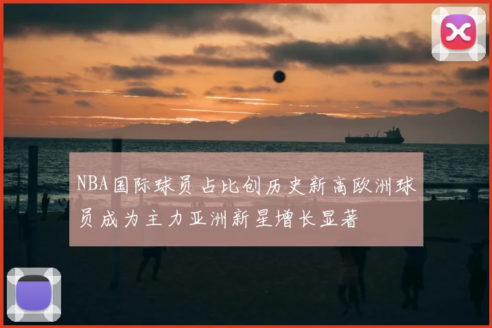 NBA国际球员占比创历史新高欧洲球员成为主力亚洲新星增长显著