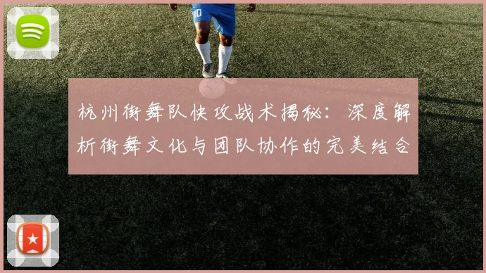 杭州街舞队快攻战术揭秘：深度解析街舞文化与团队协作的完美结合