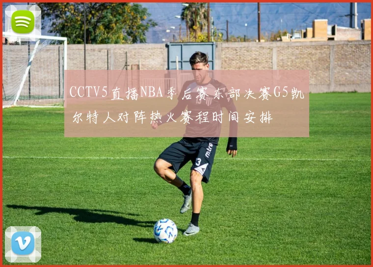 CCTV5直播NBA季后赛东部决赛G5凯尔特人对阵热火赛程时间安排
