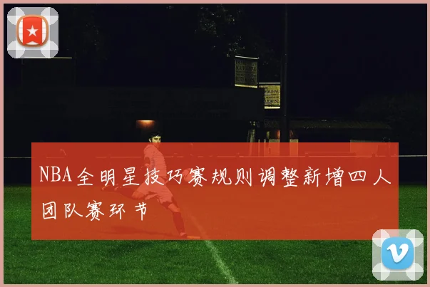 NBA全明星技巧赛规则调整新增四人团队赛环节