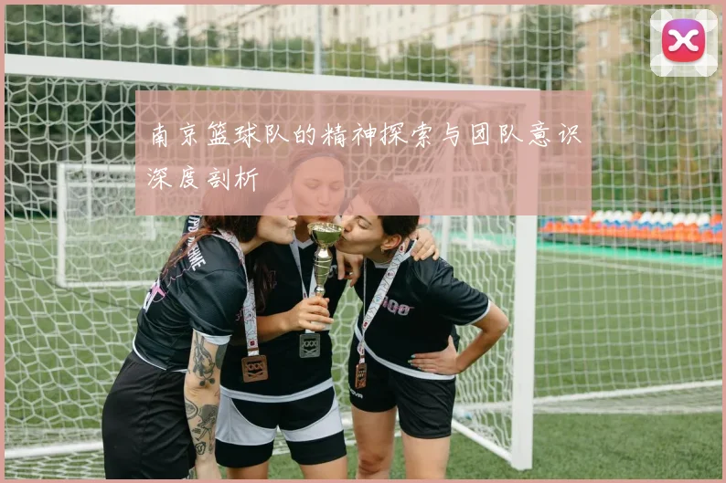 南京篮球队的精神探索与团队意识深度剖析