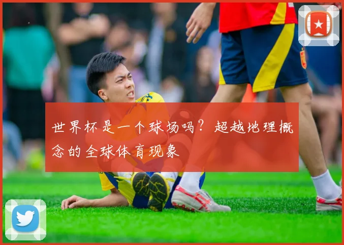 世界杯是一个球场吗?超越地理概念的全球体育现象