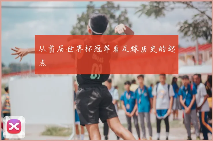 从首届世界杯冠军看足球历史的起点