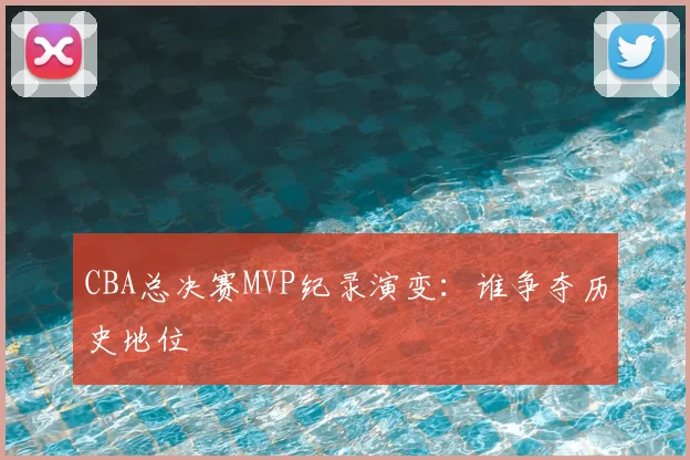 CBA总决赛MVP纪录演变：谁争夺历史地位
