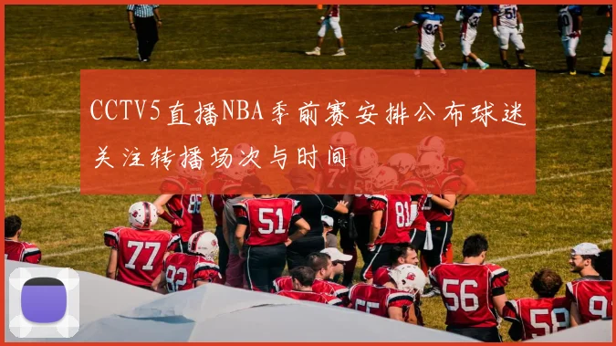 CCTV5直播NBA季前赛安排公布球迷关注转播场次与时间