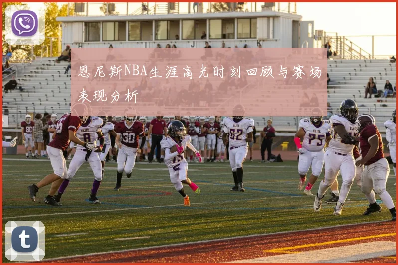 恩尼斯NBA生涯高光时刻回顾与赛场表现分析