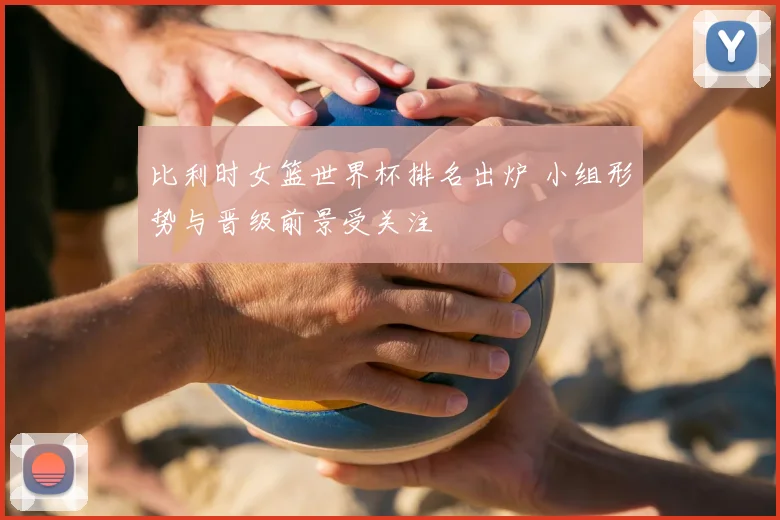比利时女篮世界杯排名出炉 小组形势与晋级前景受关注