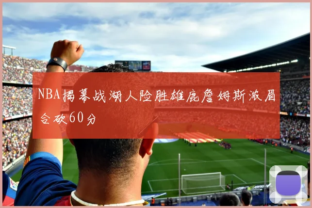 NBA揭幕战湖人险胜雄鹿詹姆斯浓眉合砍60分