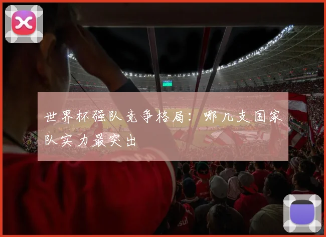世界杯强队竞争格局：哪几支国家队实力最突出