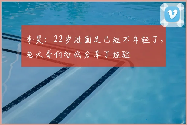 李昊:22岁进国足已经不年轻了,老大哥们给我分享了经验
