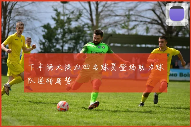 下半场大换血四名球员登场助力球队逆转局势