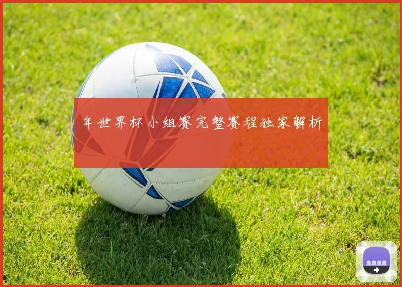 年世界杯小组赛完整赛程独家解析