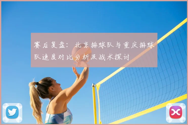 赛后复盘:北京排球队与重庆排球队速度对比分析及战术探讨