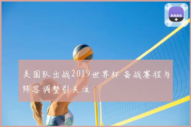 美国队出战2019世界杯 备战赛程与阵容调整引关注