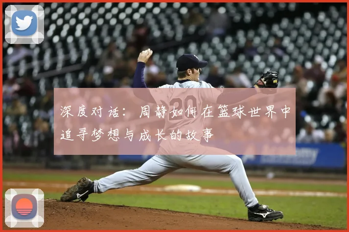 深度对话:周静如何在篮球世界中追寻梦想与成长的故事