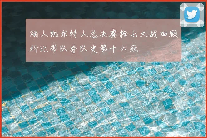 湖人凯尔特人总决赛抢七大战回顾科比带队夺队史第十六冠