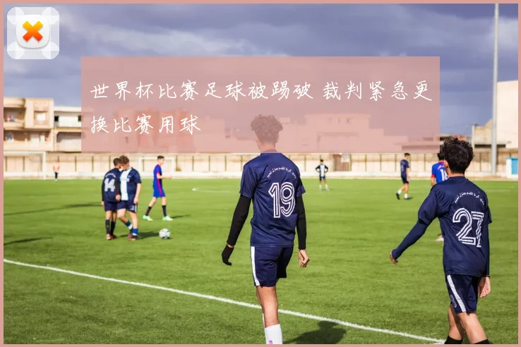 世界杯比赛足球被踢破 裁判紧急更换比赛用球